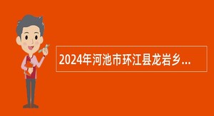 2024年河池市环江县龙岩乡招聘龙岩乡总工会编外社会化工会工作者公告