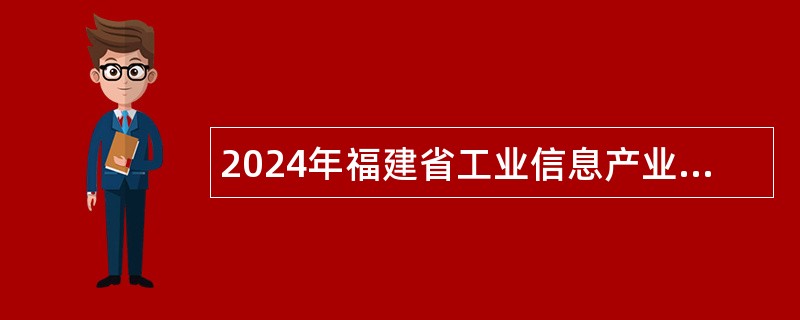 2024年福建省工业信息产业发展研究中心招聘高层次人才公告