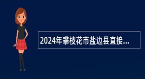 2024年攀枝花市盐边县直接考核招聘大学生乡村医生专业技术人员公告