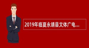 2019年临夏永靖县文体广电和旅游局 “三区”人才招募公告