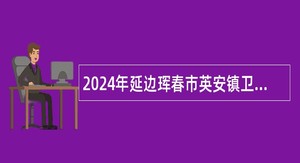 2024年延边珲春市英安镇卫生院关于面向社会招聘乡村医生、护士公告