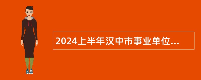 2024上半年汉中市事业单位招聘高层次人才公告