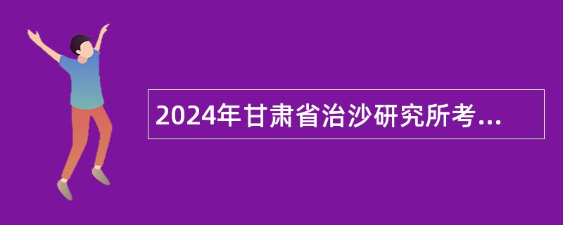 2024年甘肃省治沙研究所考核招聘博士研究生公告