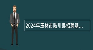 2024年玉林市陆川县招聘基层医疗卫生事业单位专业技术人员补充公告
