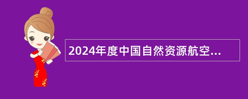 2024年度中国自然资源航空物探遥感中心招聘应届毕业生（第三批）公告