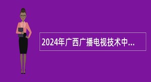 2024年广西广播电视技术中心招聘公告