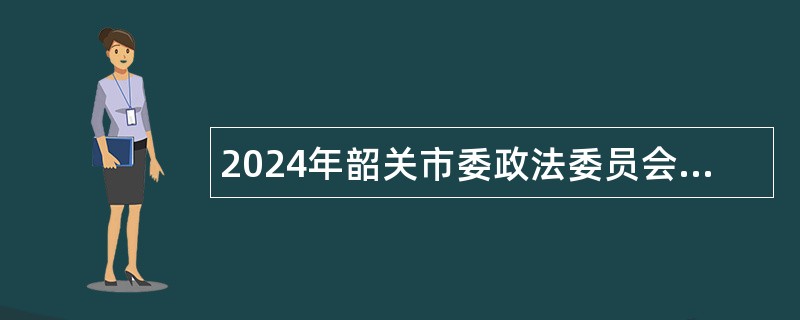 2024年韶关市委政法委员会下属事业单位招聘(选聘)工作人员公告