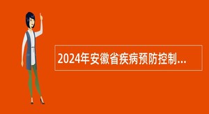 2024年安徽省疾病预防控制中心高层次人才招聘公告