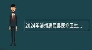 2024年滨州惠民县医疗卫生事业单位招聘工作人员简章