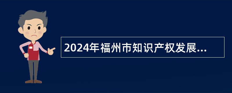 2024年福州市知识产权发展保护中心招聘工作人员公告