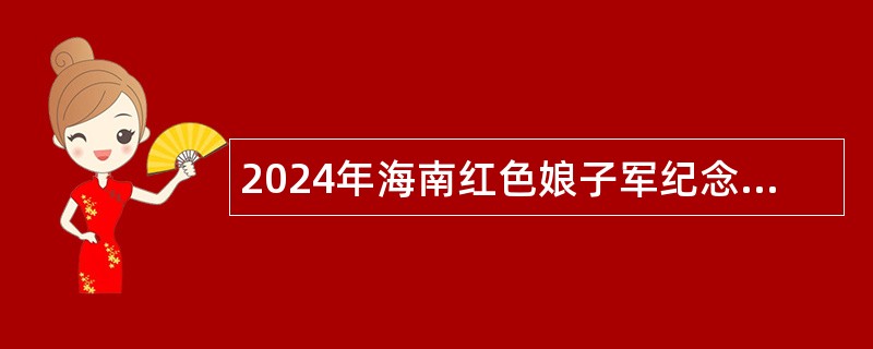 2024年海南红色娘子军纪念园管理中心招聘事业编制工作人员公告（第1号）