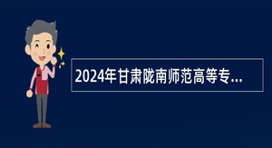 2024年甘肃陇南师范高等专科学校第一批人才引进公告
