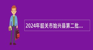 2024年韶关市始兴县第二批“青年人才”招聘公告