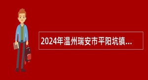 2024年温州瑞安市平阳坑镇人民政府招聘编外人员公告
