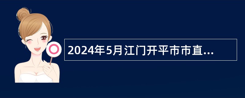 2024年5月江门开平市市直机关单位招考政府雇员公告