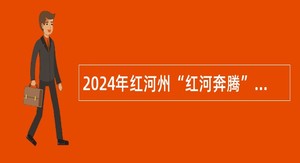 2024年红河州“红河奔腾”青年党政干部储备人才专项招引公告