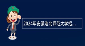2024年安徽淮北师范大学招聘公告（专职辅导员、专任教师）