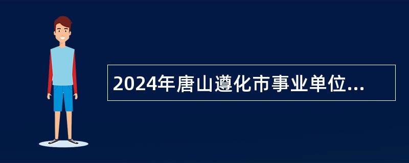 2024年唐山遵化市事业单位选聘高层次人才公告