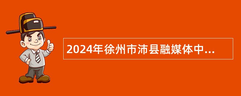 2024年徐州市沛县融媒体中心赴外招聘播音员主持人公告