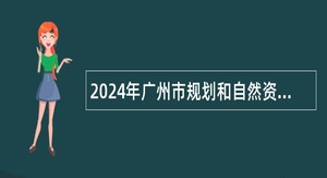 2024年广州市规划和自然资源局增城区分局招聘特殊专业技术类聘员公告