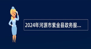 2024年河源市紫金县政务服务和数据管理局招聘编外人员公告