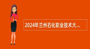 2024年兰州石化职业技术大学高层次人才引进公告