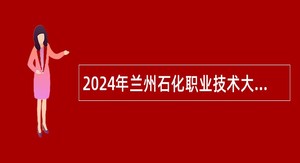 2024年兰州石化职业技术大学考核招聘急需紧缺专业人才公告