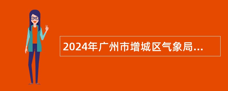 2024年广州市增城区气象局下属事业单位第一次招用聘员公告