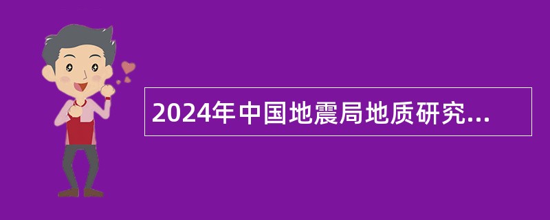 2024年中国地震局地质研究所面向北京生源应届毕业生招聘公告