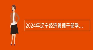 2024年辽宁经济管理干部学院（辽宁经济职业技术学院）面向社会招聘工作人员公告