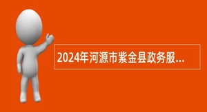 2024年河源市紫金县政务服务和数据管理局招聘编外人员公告