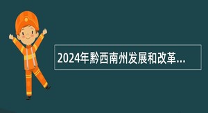 2024年黔西南州发展和改革委员会（黔西南州粮食和物资储备局）十二届人博会公开引进高层次、急需紧缺人才公告