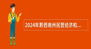 2024年黔西南州民营经济和中小企业发展促进中心第十二届人博会引进高层次人才公告