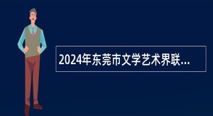 2024年东莞市文学艺术界联合会招聘聘用人员公告