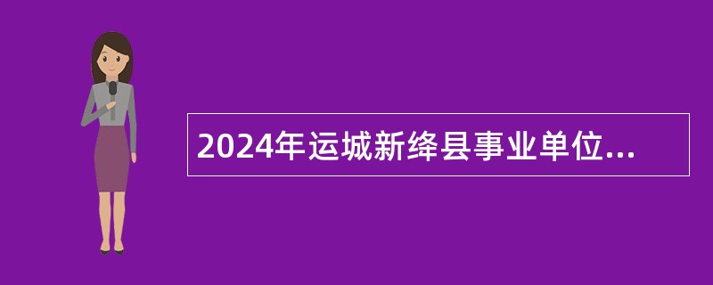 2024年运城新绛县事业单位招聘考试公告（130人）
