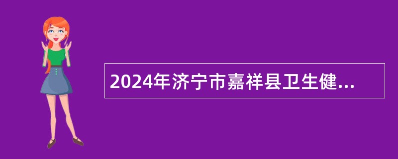 2024年济宁市嘉祥县卫生健康系统事业单位（含备案制）招聘公告