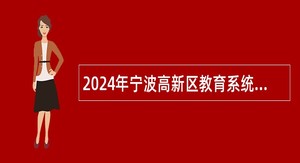 2024年宁波高新区教育系统招聘中小学事业编制教师公告