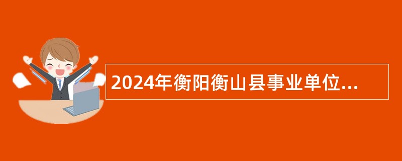 2024年衡阳衡山县事业单位急需紧缺人才引进公告