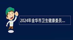 2024年金华市卫生健康委员会所属医院金华市中心医院医疗集团招聘工作人员公告