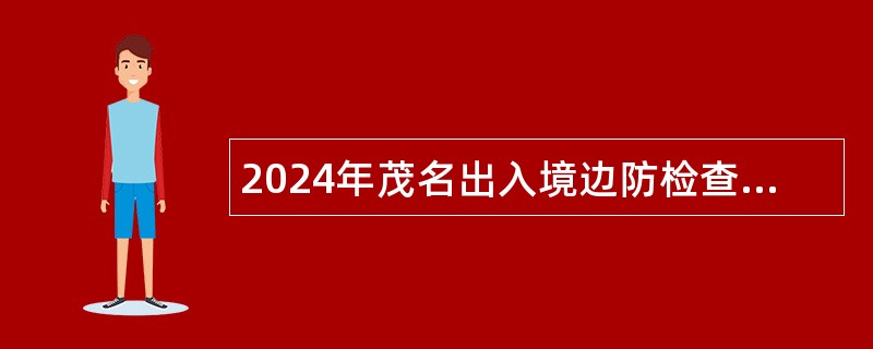 2024年茂名出入境边防检查站编制外工作人员招聘公告