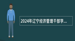 2024年辽宁经济管理干部学院（辽宁经济职业技术学院）招聘高层次和急需紧缺人才公告（第一批）