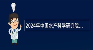 2024年中国水产科学研究院第二批招聘公告