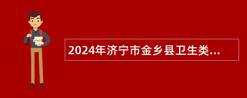 2024年济宁市金乡县卫生类事业单位招聘（含备案制）简章