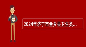 2024年济宁市金乡县卫生类事业单位招聘（含备案制）简章