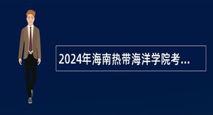 2024年海南热带海洋学院考核招聘高层次人才公告（第1号）