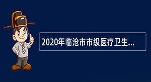 2020年临沧市市级医疗卫生单位（市中医医院）引进急需紧缺专业技术人才公告