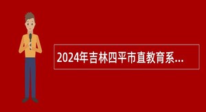 2024年吉林四平市直教育系统面向重点高校招聘教师公告