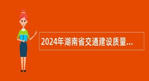 2024年湖南省交通建设质量安全监督管理局招聘公告