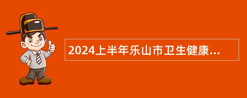 2024上半年乐山市卫生健康委员会考核招聘事业单位人员公告