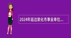 2024年延边敦化市事业单位招聘 （含专项招聘高校毕业生）考试公告（198人）